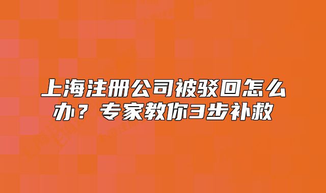 上海注冊(cè)公司被駁回怎么辦？專家教你3步補(bǔ)救