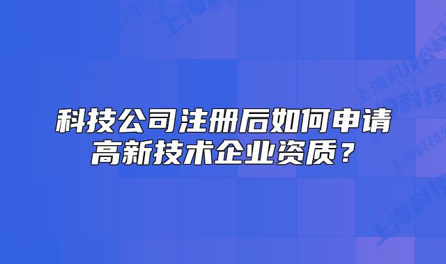 科技公司注冊(cè)后如何申請(qǐng)高新技術(shù)企業(yè)資質(zhì)？