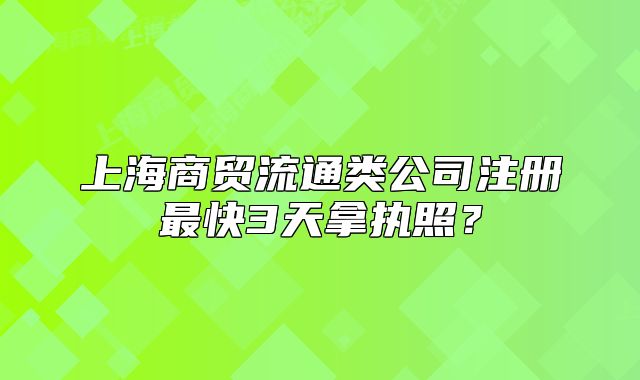 上海商貿(mào)流通類公司注冊最快3天拿執(zhí)照？