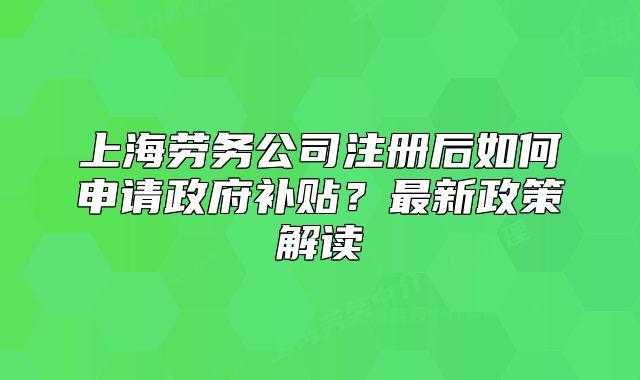 上海勞務公司注冊后如何申請政府補貼？最新政策解讀