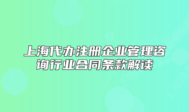 上海代辦注冊企業(yè)管理咨詢行業(yè)合同條款解讀