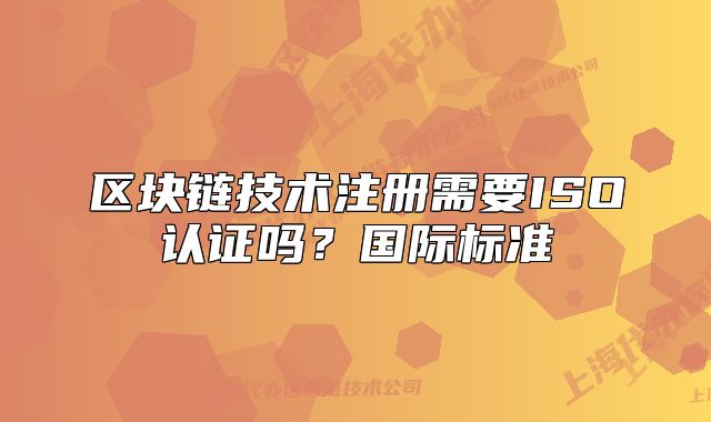 區(qū)塊鏈技術(shù)注冊需要ISO認(rèn)證嗎？國際標(biāo)準(zhǔn)