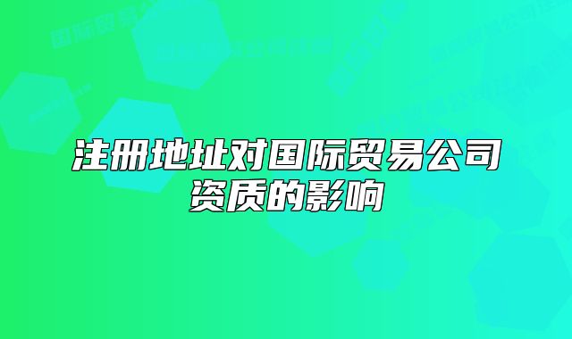 注冊地址對國際貿易公司資質的影響