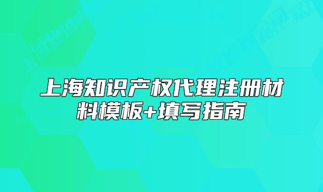 上海知識產(chǎn)權(quán)代理注冊材料模板+填寫指南