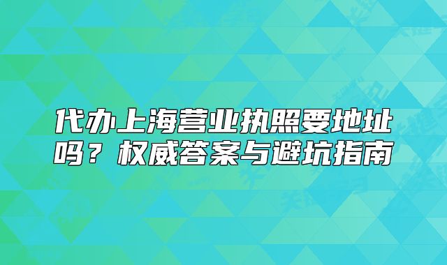 代辦上海營業(yè)執(zhí)照要地址嗎？權(quán)威答案與避坑指南