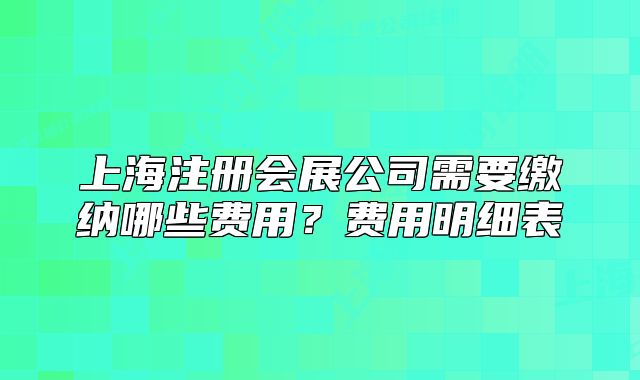 上海注冊(cè)會(huì)展公司需要繳納哪些費(fèi)用？費(fèi)用明細(xì)表