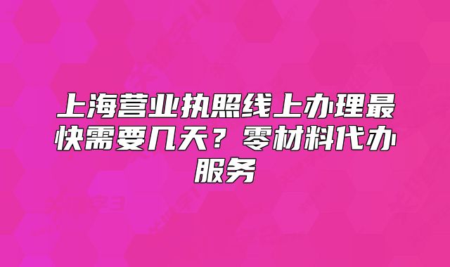 上海營業(yè)執(zhí)照線上辦理最快需要幾天？零材料代辦服務(wù)