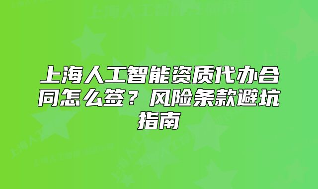 上海人工智能資質(zhì)代辦合同怎么簽？風(fēng)險條款避坑指南