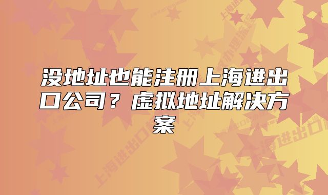 沒地址也能注冊上海進出口公司？虛擬地址解決方案
