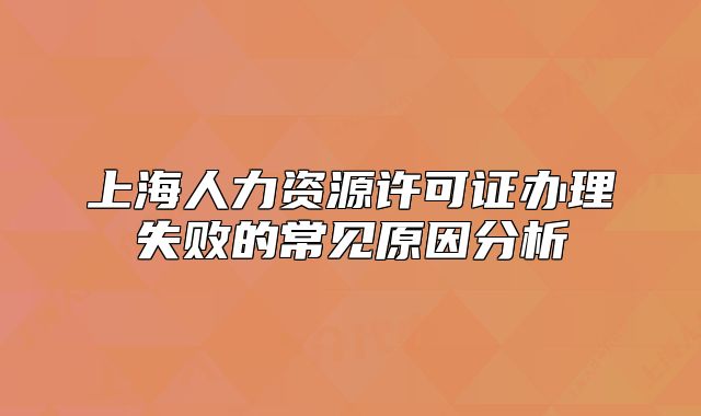 上海人力資源許可證辦理失敗的常見原因分析