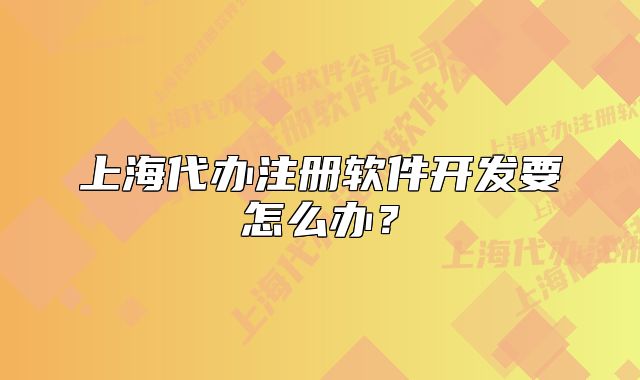 上海代辦注冊軟件開發(fā)要怎么辦？