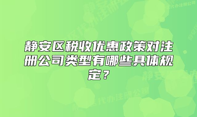 靜安區(qū)稅收優(yōu)惠政策對(duì)注冊(cè)公司類(lèi)型有哪些具體規(guī)定？