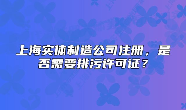 上海實(shí)體制造公司注冊(cè)，是否需要排污許可證？