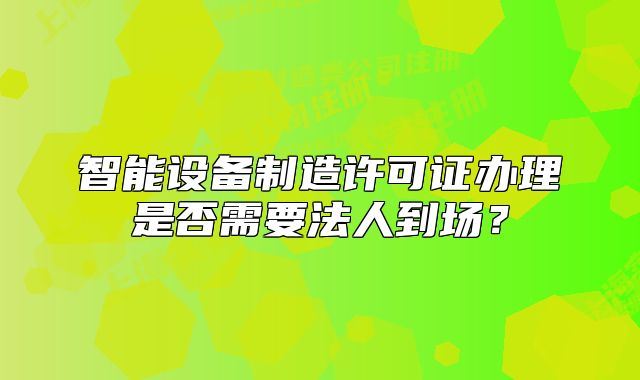 智能設(shè)備制造許可證辦理是否需要法人到場？