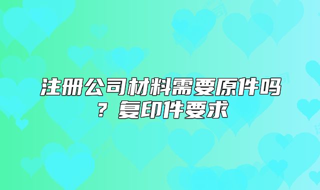 注冊(cè)公司材料需要原件嗎？復(fù)印件要求