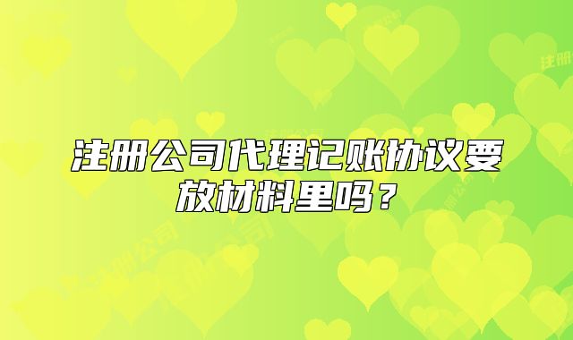 注冊公司代理記賬協(xié)議要放材料里嗎？