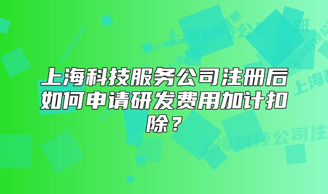 上?？萍挤?wù)公司注冊后如何申請研發(fā)費(fèi)用加計扣除？