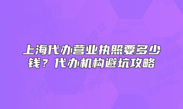 上海代辦營業(yè)執(zhí)照要多少錢？代辦機構(gòu)避坑攻略