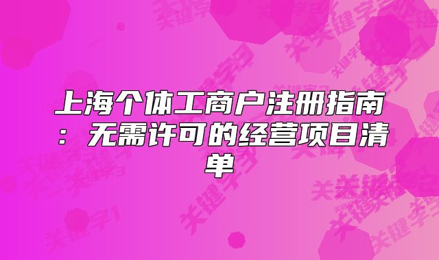上海個(gè)體工商戶(hù)注冊(cè)指南：無(wú)需許可的經(jīng)營(yíng)項(xiàng)目清單