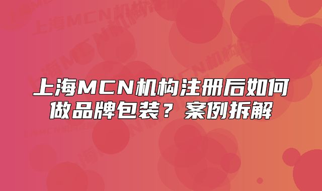 上海MCN機(jī)構(gòu)注冊(cè)后如何做品牌包裝？案例拆解
