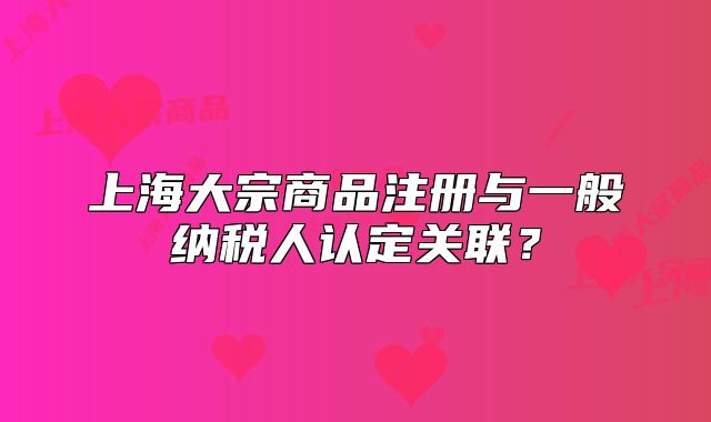 上海大宗商品注冊與一般納稅人認定關(guān)聯(lián)？