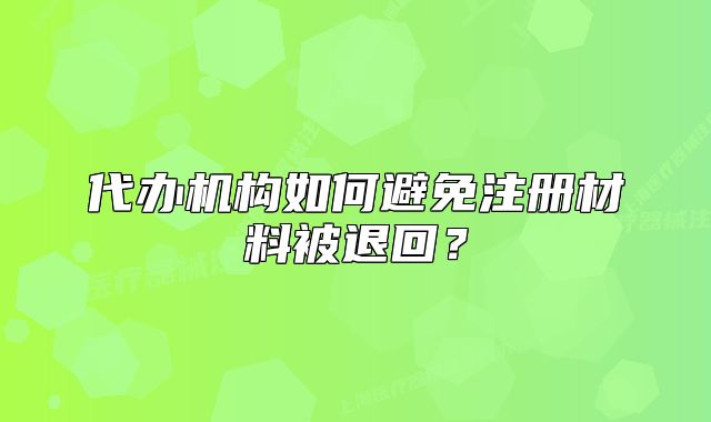 代辦機(jī)構(gòu)如何避免注冊(cè)材料被退回？