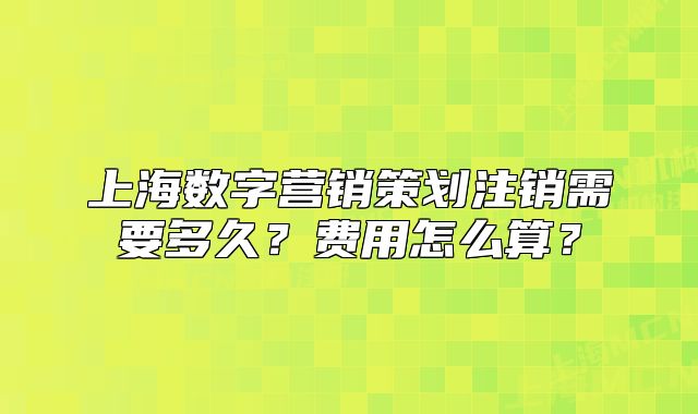 上海數(shù)字營(yíng)銷策劃注銷需要多久？費(fèi)用怎么算？