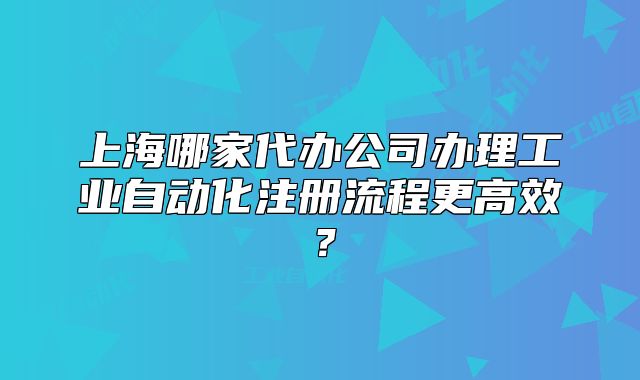 上海哪家代辦公司辦理工業(yè)自動化注冊流程更高效？