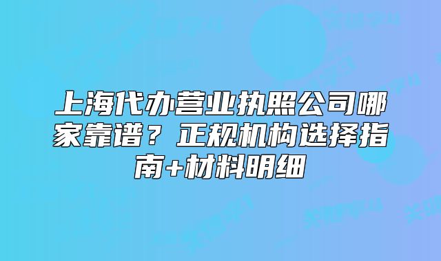 上海代辦營業(yè)執(zhí)照公司哪家靠譜？正規(guī)機(jī)構(gòu)選擇指南+材料明細(xì)