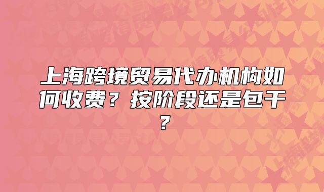 上?？缇迟Q(mào)易代辦機(jī)構(gòu)如何收費(fèi)？按階段還是包干？