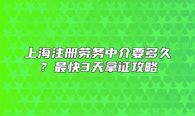 上海注冊(cè)勞務(wù)中介要多久？最快3天拿證攻略