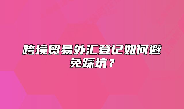 跨境貿(mào)易外匯登記如何避免踩坑？