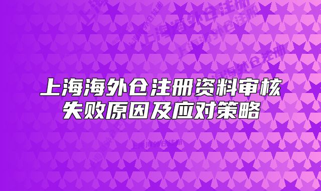 上海海外倉(cāng)注冊(cè)資料審核失敗原因及應(yīng)對(duì)策略