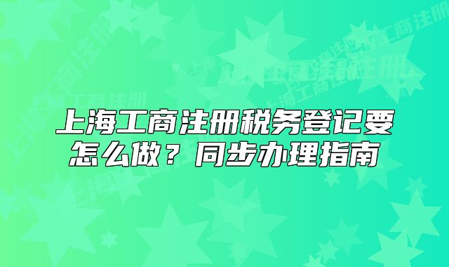 上海工商注冊(cè)稅務(wù)登記要怎么做？同步辦理指南