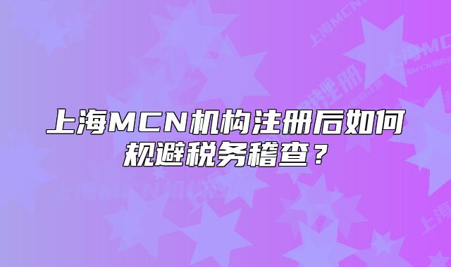 上海MCN機(jī)構(gòu)注冊(cè)后如何規(guī)避稅務(wù)稽查？