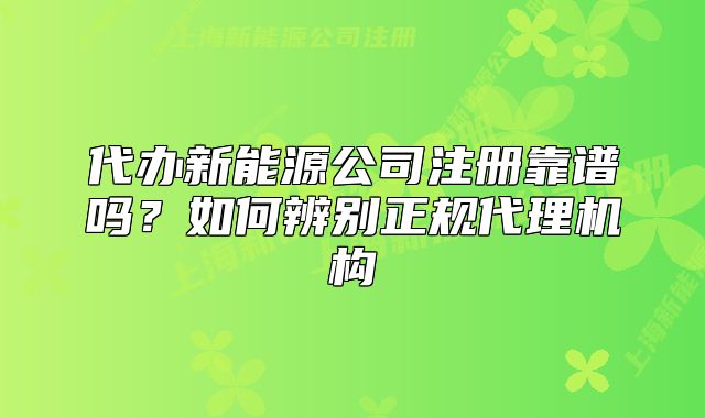 代辦新能源公司注冊靠譜嗎？如何辨別正規(guī)代理機構