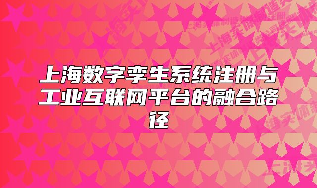 上海數(shù)字孿生系統(tǒng)注冊與工業(yè)互聯(lián)網(wǎng)平臺的融合路徑