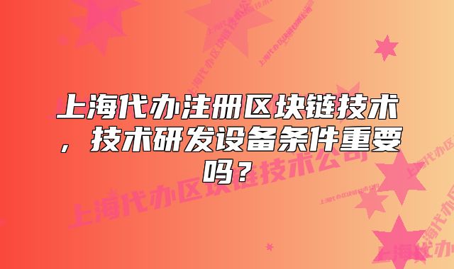 上海代辦注冊區(qū)塊鏈技術(shù)，技術(shù)研發(fā)設(shè)備條件重要嗎？