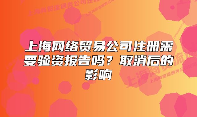 上海網(wǎng)絡(luò)貿(mào)易公司注冊需要驗(yàn)資報(bào)告嗎？取消后的影響