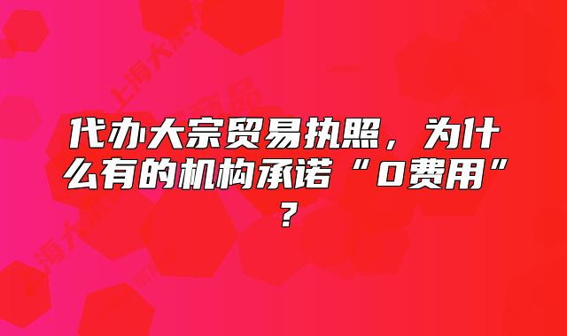 代辦大宗貿(mào)易執(zhí)照，為什么有的機(jī)構(gòu)承諾“0費(fèi)用”？