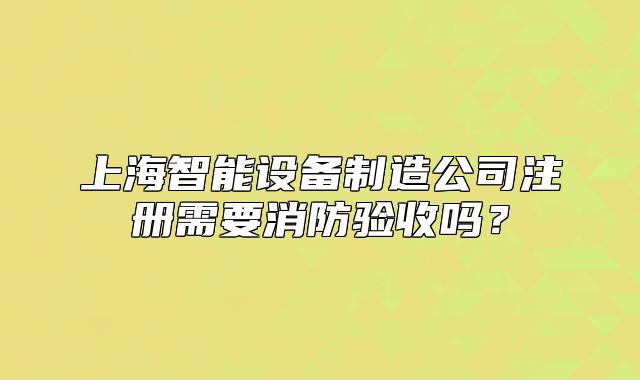上海智能設(shè)備制造公司注冊(cè)需要消防驗(yàn)收嗎？