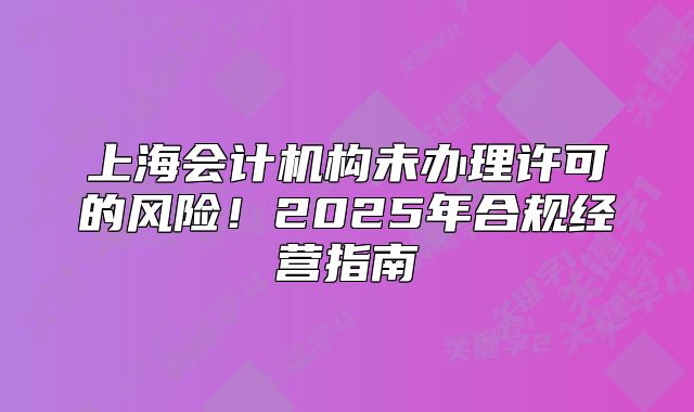 上海會(huì)計(jì)機(jī)構(gòu)未辦理許可的風(fēng)險(xiǎn)！2025年合規(guī)經(jīng)營(yíng)指南