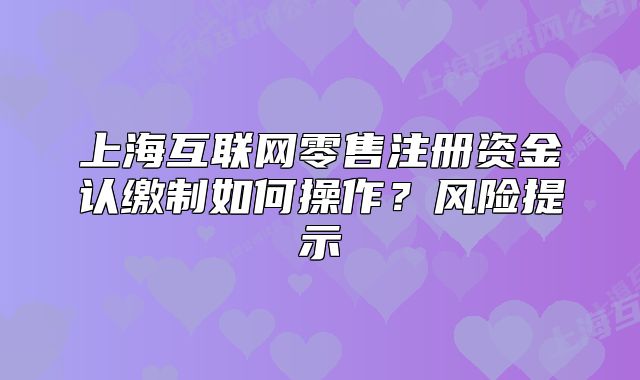 上海互聯(lián)網(wǎng)零售注冊資金認(rèn)繳制如何操作？風(fēng)險(xiǎn)提示