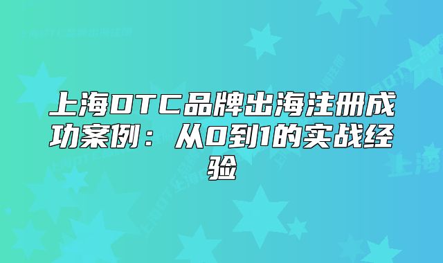 上海DTC品牌出海注冊(cè)成功案例：從0到1的實(shí)戰(zhàn)經(jīng)驗(yàn)