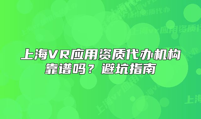 上海VR應(yīng)用資質(zhì)代辦機(jī)構(gòu)靠譜嗎？避坑指南