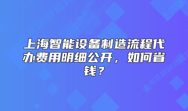 上海智能設(shè)備制造流程代辦費用明細公開，如何省錢？