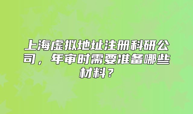 上海虛擬地址注冊科研公司，年審時需要準備哪些材料？