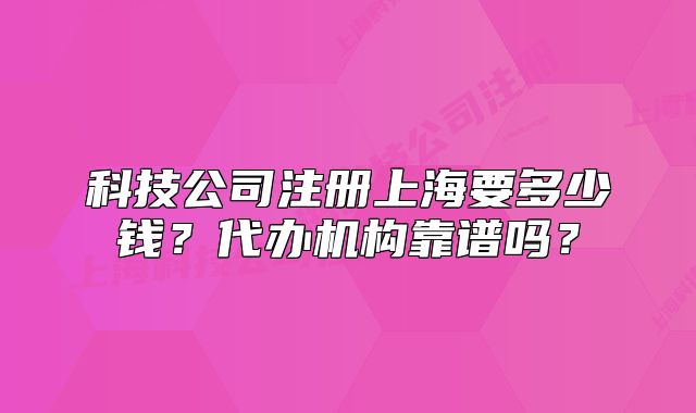 科技公司注冊上海要多少錢？代辦機構(gòu)靠譜嗎？