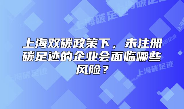 上海雙碳政策下，未注冊碳足跡的企業(yè)會面臨哪些風險？