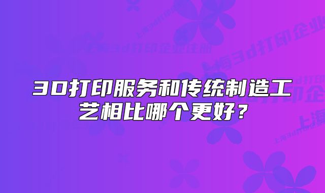 3D打印服務(wù)和傳統(tǒng)制造工藝相比哪個(gè)更好？